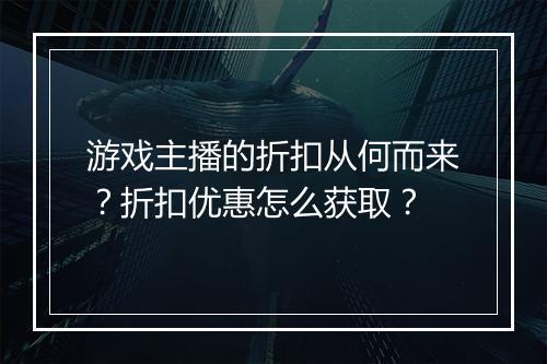 游戏主播的折扣从何而来?折扣优惠怎么获取?