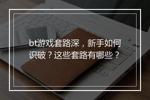 bt游戏套路深,新手如何识破?这些套路有哪些?