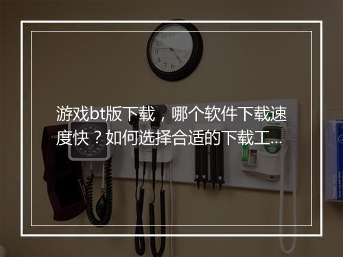 游戏bt版下载，哪个软件下载速度快？如何选择合适的下载工具？