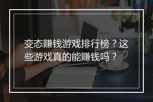 变态赚钱游戏排行榜?这些游戏真的能赚钱吗?
