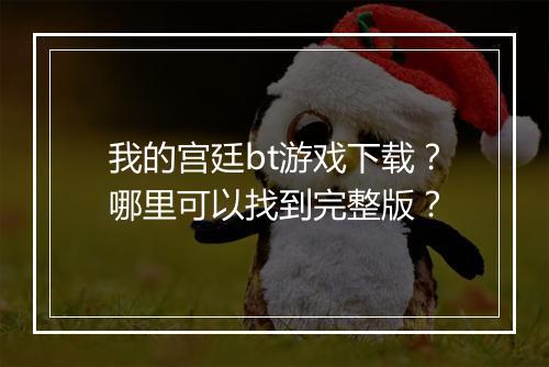我的宫廷bt游戏下载？哪里可以找到完整版？