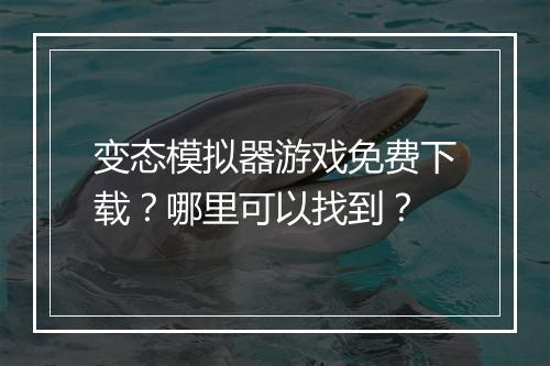 变态模拟器游戏免费下载?哪里可以找到?