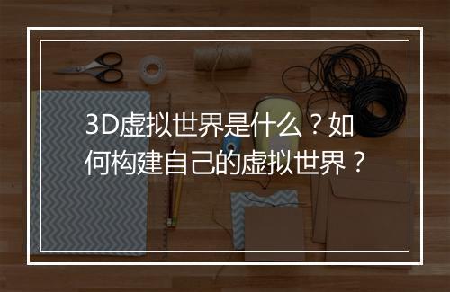 3D虚拟世界是什么？如何构建自己的虚拟世界？