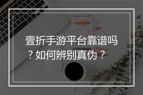 壹折手游平台靠谱吗？如何辨别真伪？
