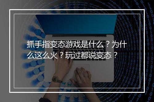 抓手指变态游戏是什么？为什么这么火？玩过都说变态？