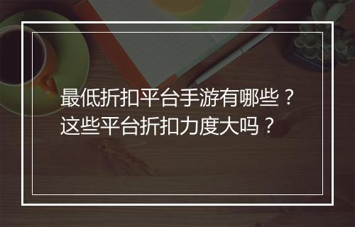 最低折扣平台手游有哪些?这些平台折扣力度大吗?