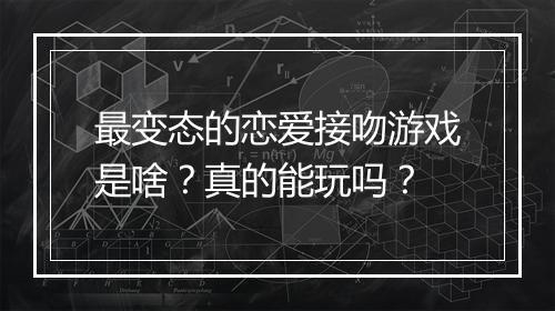 最变态的恋爱接吻游戏是啥?真的能玩吗?