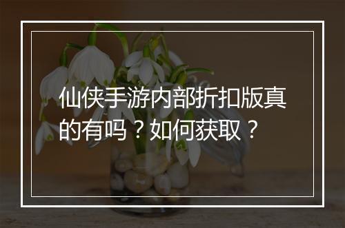 仙侠手游内部折扣版真的有吗？如何获取？