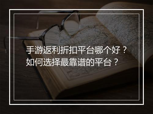 手游返利折扣平台哪个好?如何选择最靠谱的平台?
