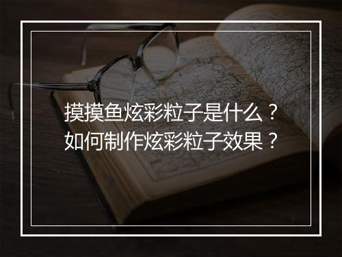 摸摸鱼炫彩粒子是什么？如何制作炫彩粒子效果？