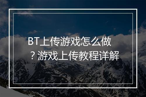 BT上传游戏怎么做?游戏上传教程详解
