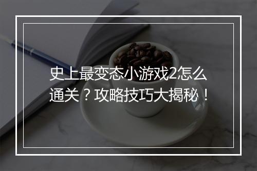 史上最变态小游戏2怎么通关？攻略技巧大揭秘！