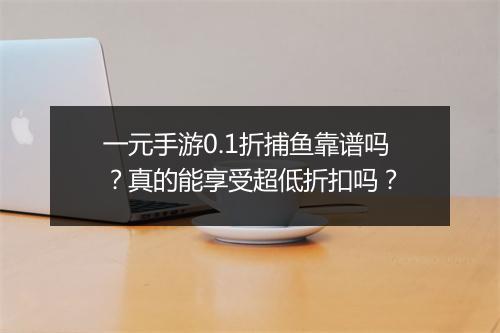 一元手游0.1折捕鱼靠谱吗？真的能享受超低折扣吗？
