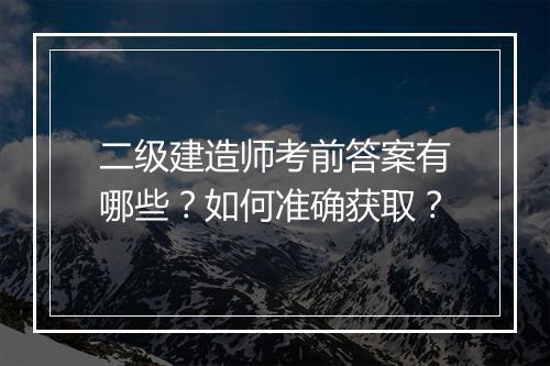 二级建造师考前答案有哪些?如何准确获取?