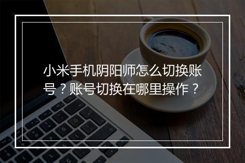 小米手机阴阳师怎么切换账号？账号切换在哪里操作？