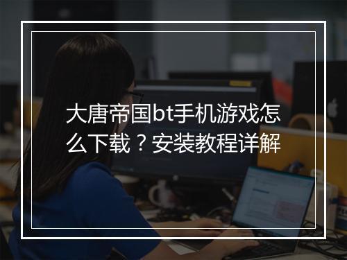 大唐帝国bt手机游戏怎么下载?安装教程详解