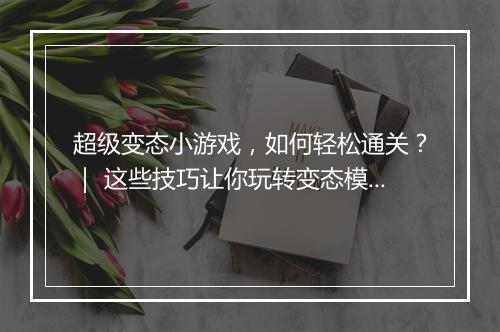 超级变态小游戏，如何轻松通关？｜ 这些技巧让你玩转变态模式