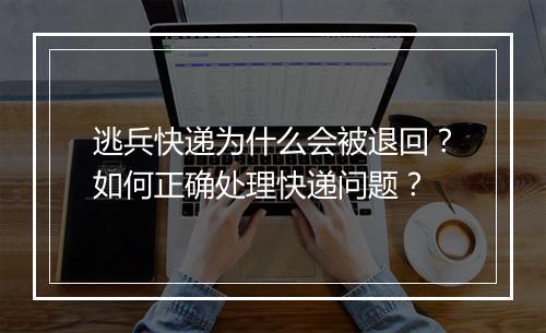 逃兵快递为什么会被退回？如何正确处理快递问题？
