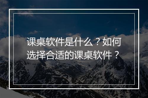 课桌软件是什么？如何选择合适的课桌软件？