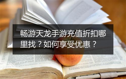 畅游天龙手游充值折扣哪里找?如何享受优惠?