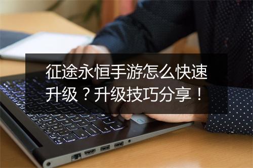 征途永恒手游怎么快速升级？升级技巧分享！