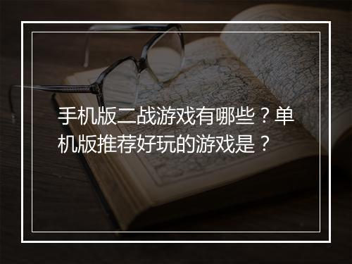 手机版二战游戏有哪些？单机版推荐好玩的游戏是？
