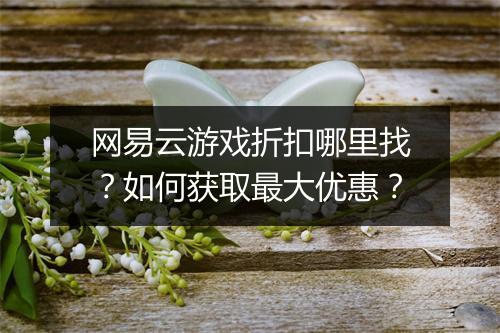 网易云游戏折扣哪里找？如何获取最大优惠？