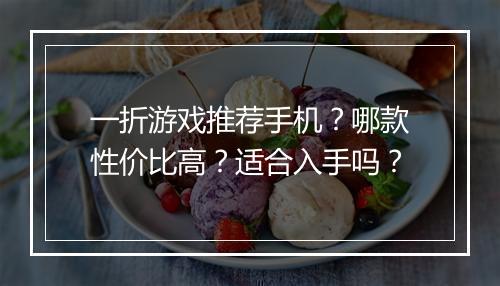 一折游戏推荐手机？哪款性价比高？适合入手吗？