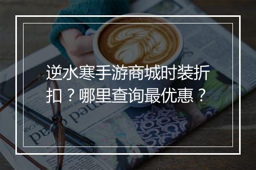 逆水寒手游商城时装折扣?哪里查询最优惠?