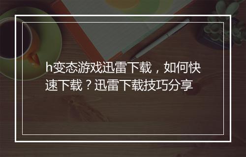 h变态游戏迅雷下载，如何快速下载？迅雷下载技巧分享