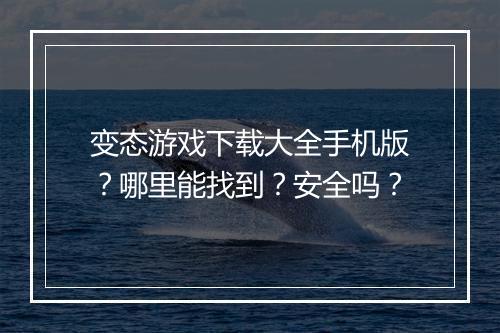变态游戏下载大全手机版？哪里能找到？安全吗？