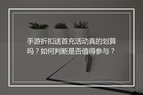 手游折扣送首充活动真的划算吗？如何判断是否值得参与？