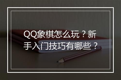 QQ象棋怎么玩?新手入门技巧有哪些?