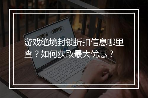游戏绝境封锁折扣信息哪里查？如何获取最大优惠？
