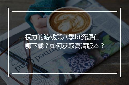 权力的游戏第八季bt资源在哪下载？如何获取高清版本？