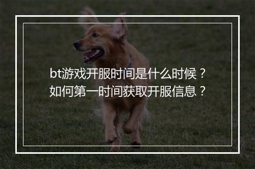 bt游戏开服时间是什么时候？如何第一时间获取开服信息？