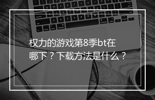 权力的游戏第8季bt在哪下？下载方法是什么？