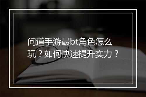 问道手游最bt角色怎么玩?如何快速提升实力?
