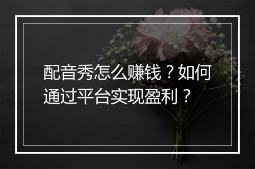 配音秀怎么赚钱？如何通过平台实现盈利？