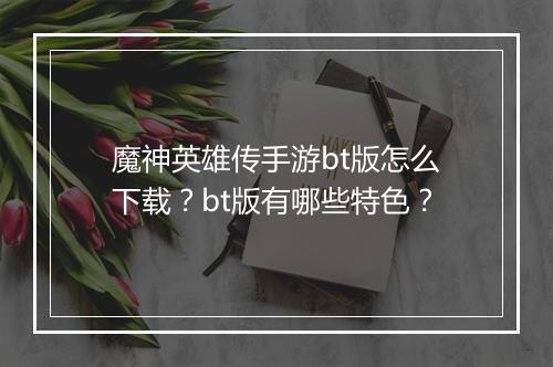 魔神英雄传手游bt版怎么下载?bt版有哪些特色?