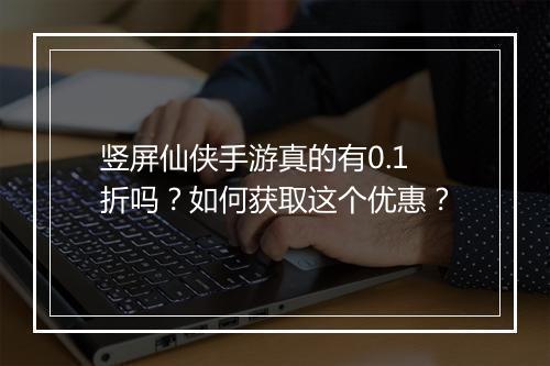 竖屏仙侠手游真的有0.1折吗？如何获取这个优惠？