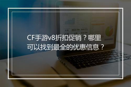 CF手游v8折扣促销?哪里可以找到最全的优惠信息?