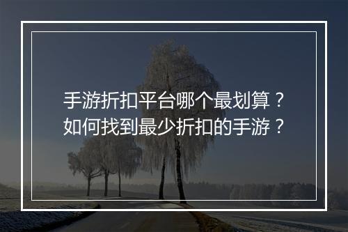 手游折扣平台哪个最划算?如何找到最少折扣的手游?
