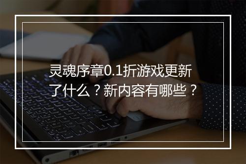 灵魂序章0.1折游戏更新了什么？新内容有哪些？