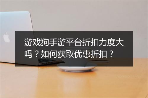 游戏狗手游平台折扣力度大吗?如何获取优惠折扣?