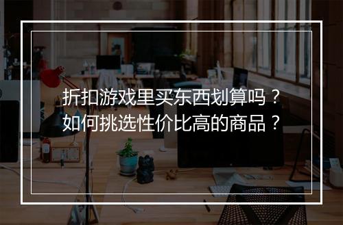 折扣游戏里买东西划算吗？如何挑选性价比高的商品？