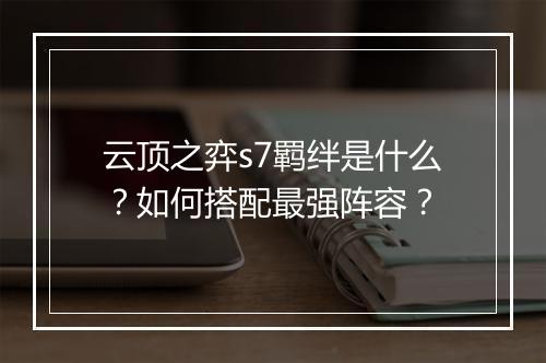 云顶之弈s7羁绊是什么?如何搭配最强阵容?