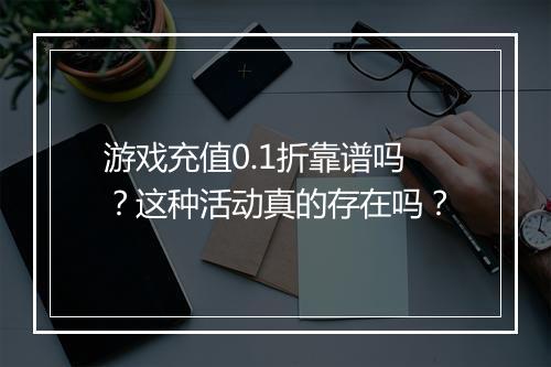 游戏充值0.1折靠谱吗?这种活动真的存在吗?