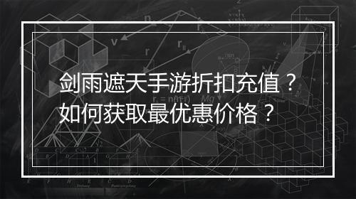 剑雨遮天手游折扣充值?如何获取最优惠价格?