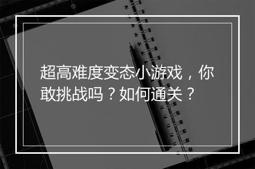 超高难度变态小游戏，你敢挑战吗？如何通关？